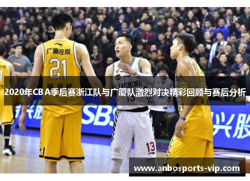 2020年CBA季后赛浙江队与广厦队激烈对决精彩回顾与赛后分析