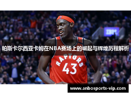 帕斯卡尔西亚卡姆在NBA赛场上的崛起与辉煌历程解析